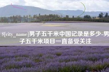 襄阳男子五千米中国记录是多少-男子五千米项目一直备受关注