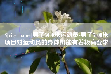 襄阳男子5000米运动员-男子5000米项目对运动员的身体机能有着极高要求