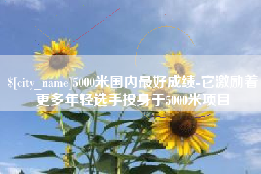 襄阳5000米国内最好成绩-它激励着更多年轻选手投身于5000米项目