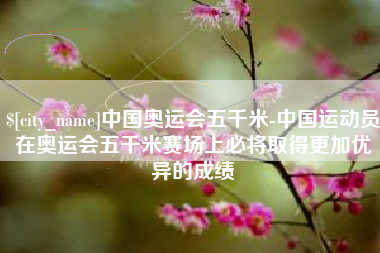 襄阳中国奥运会五千米-中国运动员在奥运会五千米赛场上必将取得更加优异的成绩