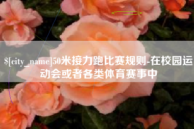 襄阳50米接力跑比赛规则-在校园运动会或者各类体育赛事中