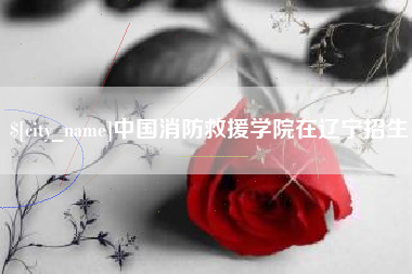 襄阳中国消防救援学院在辽宁招生