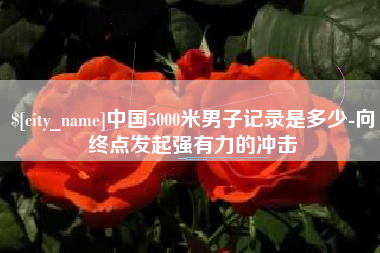 襄阳中国5000米男子记录是多少-向终点发起强有力的冲击