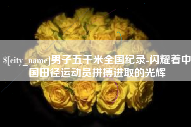 襄阳男子五千米全国纪录-闪耀着中国田径运动员拼搏进取的光辉