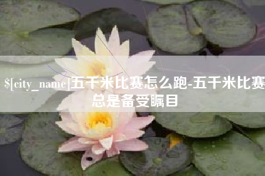 襄阳五千米比赛怎么跑-五千米比赛总是备受瞩目