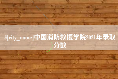 襄阳中国消防救援学院2021年录取分数