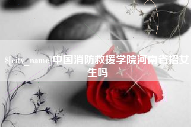 襄阳中国消防救援学院河南省招女生吗