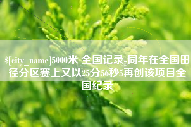 襄阳5000米 全国记录-同年在全国田径分区赛上又以25分56秒5再创该项目全国纪录