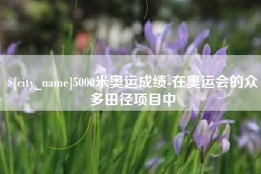 襄阳5000米奥运成绩-在奥运会的众多田径项目中