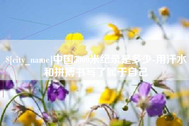 襄阳中国5000米纪录是多少-用汗水和拼搏书写了属于自己