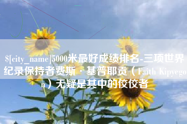 襄阳5000米最好成绩排名-三项世界纪录保持者费斯·基普耶贡（Faith Kipyegon）无疑是其中的佼佼者