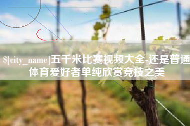 襄阳五千米比赛视频大全-还是普通体育爱好者单纯欣赏竞技之美