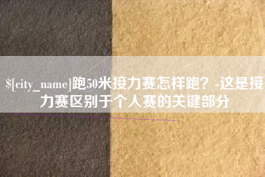 襄阳跑50米接力赛怎样跑？-这是接力赛区别于个人赛的关键部分