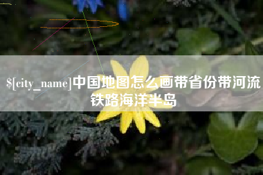 襄阳中国地图怎么画带省份带河流铁路海洋半岛