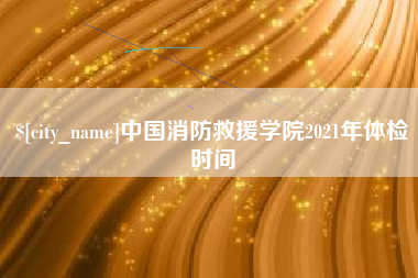 襄阳中国消防救援学院2021年体检时间