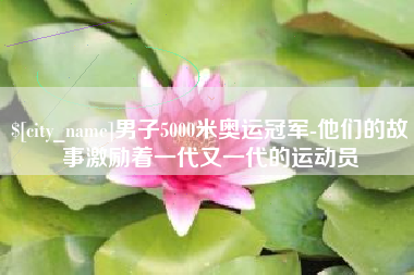 襄阳男子5000米奥运冠军-他们的故事激励着一代又一代的运动员
