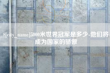 襄阳5000米世界冠军是多少-他们将成为国家的骄傲