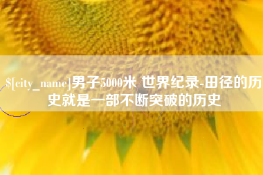 襄阳男子5000米 世界纪录-田径的历史就是一部不断突破的历史