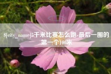 襄阳5千米比赛怎么跑-最后一圈的第一个100米