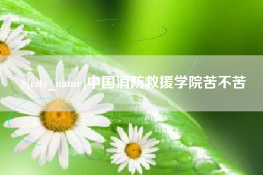 襄阳中国消防救援学院苦不苦