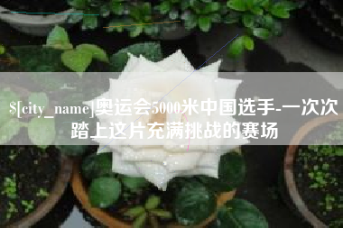 襄阳奥运会5000米中国选手-一次次踏上这片充满挑战的赛场