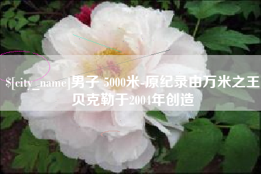 襄阳男子 5000米-原纪录由万米之王贝克勒于2004年创造