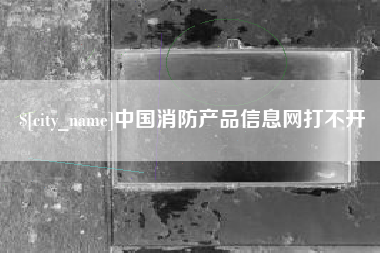 襄阳中国消防产品信息网打不开