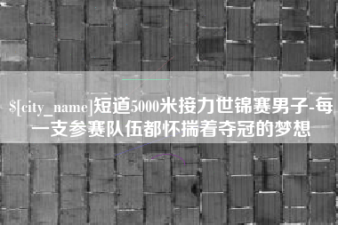 襄阳短道5000米接力世锦赛男子-每一支参赛队伍都怀揣着夺冠的梦想