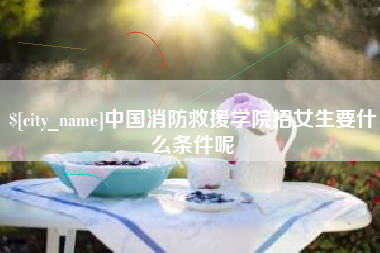 襄阳中国消防救援学院招女生要什么条件呢