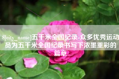襄阳五千米全国纪录-众多优秀运动员为五千米全国纪录书写下浓墨重彩的篇章