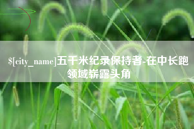 襄阳五千米纪录保持者-在中长跑领域崭露头角