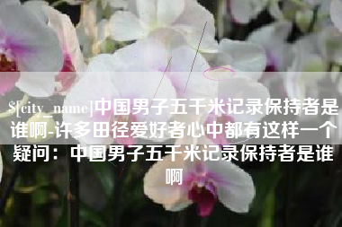 襄阳中国男子五千米记录保持者是谁啊-许多田径爱好者心中都有这样一个疑问：中国男子五千米记录保持者是谁啊
