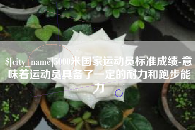 襄阳5000米国家运动员标准成绩-意味着运动员具备了一定的耐力和跑步能力