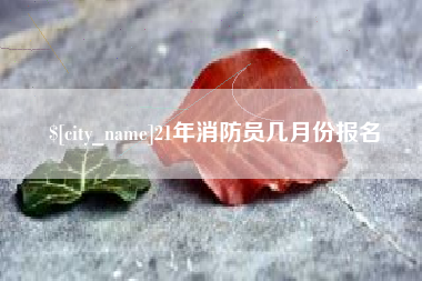 襄阳21年消防员几月份报名