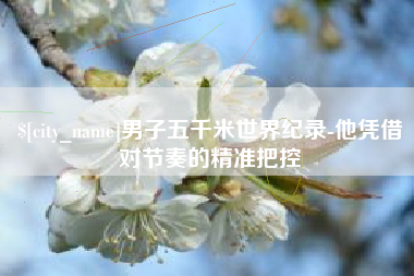 襄阳男子五千米世界纪录-他凭借对节奏的精准把控