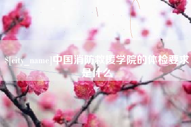 襄阳中国消防救援学院的体检要求是什么