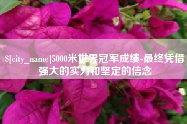 襄阳5000米世界冠军成绩-最终凭借强大的实力和坚定的信念