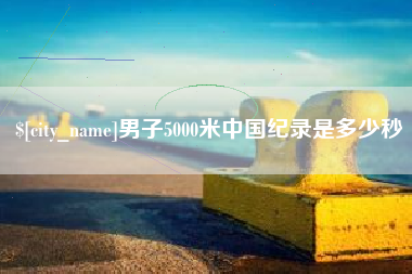 襄阳男子5000米中国纪录是多少秒