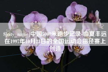 襄阳中国5000米跑步记录-由夏丰远在1997年10月23日的全国运动会田径赛上创造