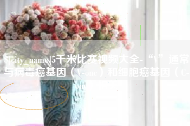 襄阳5千米比赛视频大全-“V”通常与病毒癌基因（V-onc）和细胞癌基因（C-onc）相关