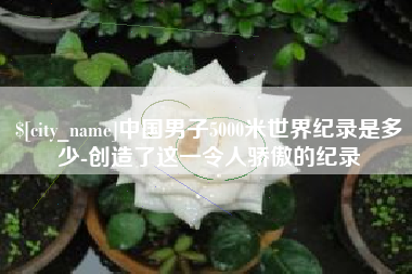 襄阳中国男子5000米世界纪录是多少-创造了这一令人骄傲的纪录