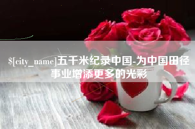 襄阳五千米纪录中国-为中国田径事业增添更多的光彩