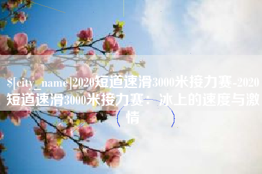襄阳2020短道速滑3000米接力赛-2020短道速滑3000米接力赛：冰上的速度与激情