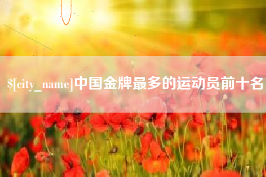 襄阳中国金牌最多的运动员前十名