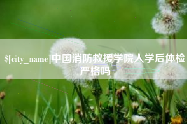 襄阳中国消防救援学院入学后体检严格吗