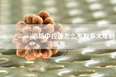 襄阳消防中控证怎么考取多大年龄能考